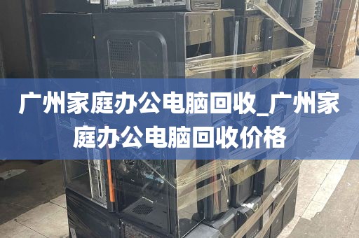 广州家庭办公电脑回收_广州家庭办公电脑回收价格
