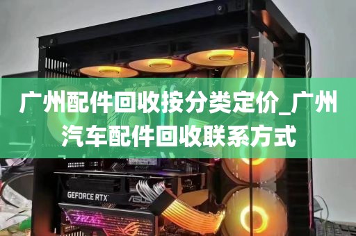 广州配件回收按分类定价_广州汽车配件回收联系方式