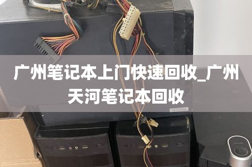 广州笔记本上门快速回收_广州天河笔记本回收