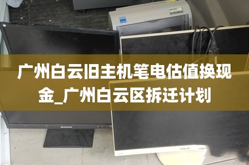 广州白云旧主机笔电估值换现金_广州白云区拆迁计划