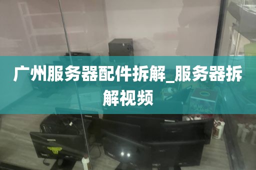 广州服务器配件拆解_服务器拆解视频