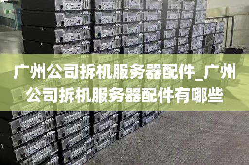 广州公司拆机服务器配件_广州公司拆机服务器配件有哪些