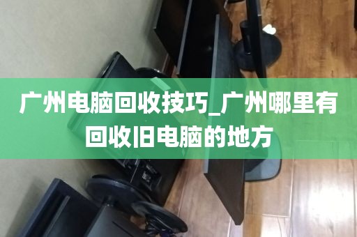 广州电脑回收技巧_广州哪里有回收旧电脑的地方