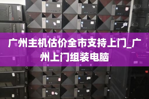 广州主机估价全市支持上门_广州上门组装电脑
