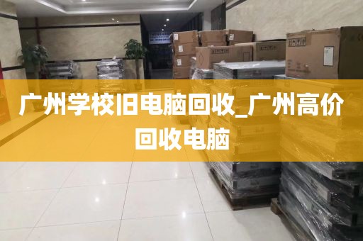 广州学校旧电脑回收_广州高价回收电脑