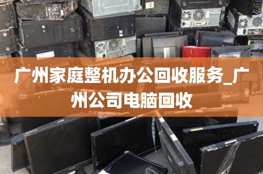 广州家庭整机办公回收服务_广州公司电脑回收