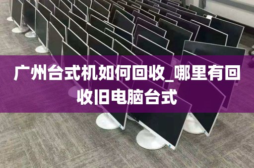 广州台式机如何回收_哪里有回收旧电脑台式