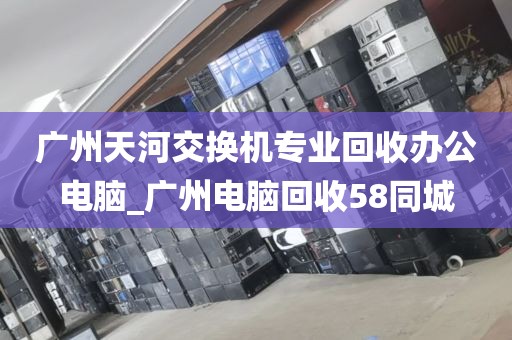 广州天河交换机专业回收办公电脑_广州电脑回收58同城