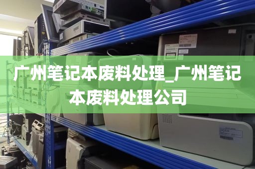 广州笔记本废料处理_广州笔记本废料处理公司