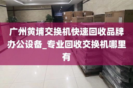 广州黄埔交换机快速回收品牌办公设备_专业回收交换机哪里有