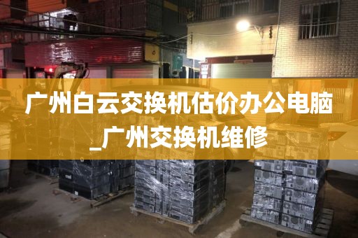 广州白云交换机估价办公电脑_广州交换机维修