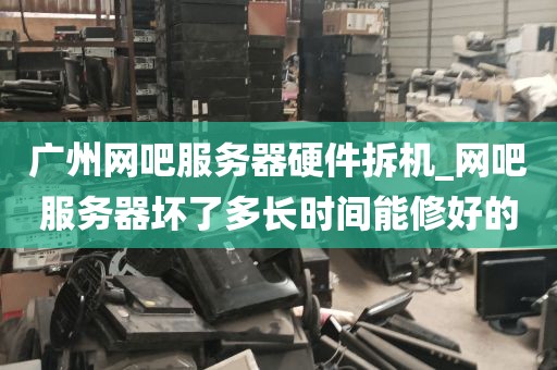 广州网吧服务器硬件拆机_网吧服务器坏了多长时间能修好的