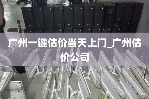 广州一键估价当天上门_广州估价公司