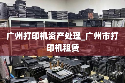 广州打印机资产处理_广州市打印机租赁