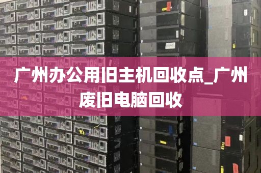 广州办公用旧主机回收点_广州废旧电脑回收