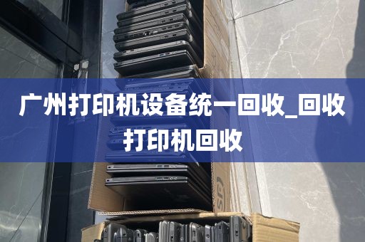 广州打印机设备统一回收_回收打印机回收