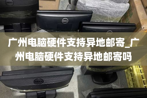 广州电脑硬件支持异地邮寄_广州电脑硬件支持异地邮寄吗