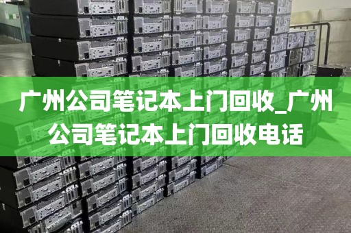 广州公司笔记本上门回收_广州公司笔记本上门回收电话