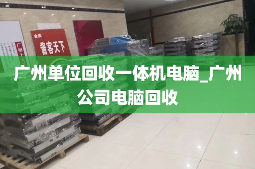 广州单位回收一体机电脑_广州公司电脑回收