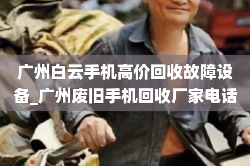 广州白云手机高价回收故障设备_广州废旧手机回收厂家电话