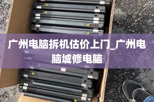 广州电脑拆机估价上门_广州电脑城修电脑