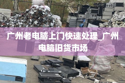 广州老电脑上门快速处理_广州电脑旧货市场