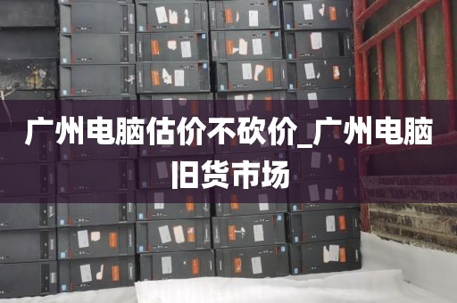 广州电脑估价不砍价_广州电脑旧货市场
