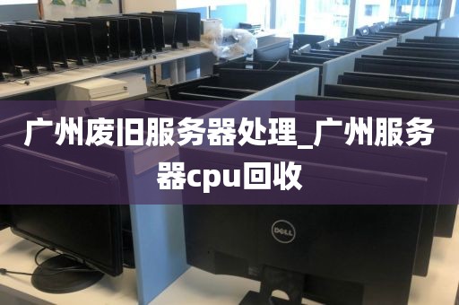 广州废旧服务器处理_广州服务器cpu回收