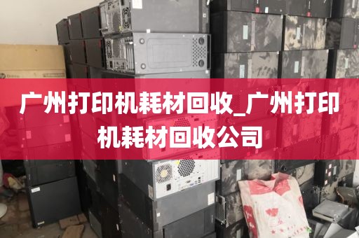 广州打印机耗材回收_广州打印机耗材回收公司