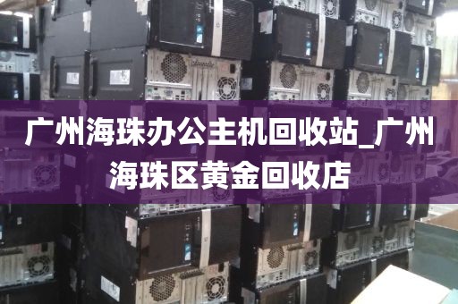 广州海珠办公主机回收站_广州海珠区黄金回收店