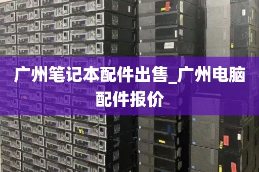 广州笔记本配件出售_广州电脑配件报价