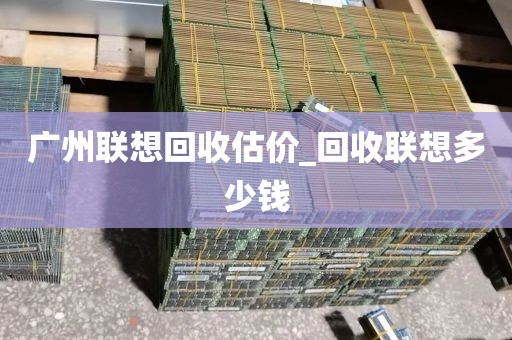 广州联想回收估价_回收联想多少钱