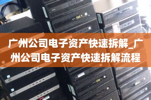 广州公司电子资产快速拆解_广州公司电子资产快速拆解流程