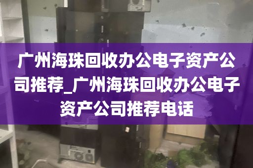 广州海珠回收办公电子资产公司推荐_广州海珠回收办公电子资产公司推荐电话