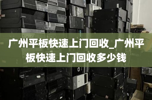 广州平板快速上门回收_广州平板快速上门回收多少钱