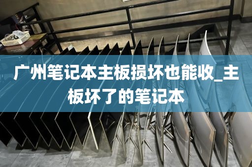 广州笔记本主板损坏也能收_主板坏了的笔记本