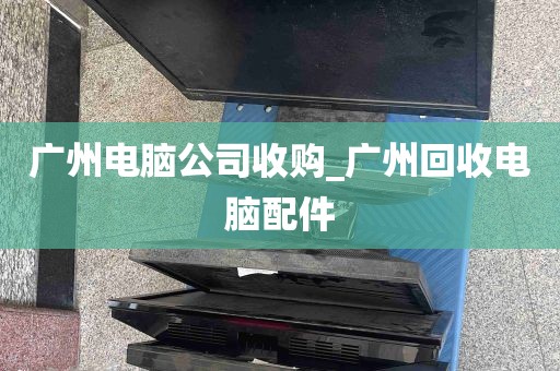 广州电脑公司收购_广州回收电脑配件