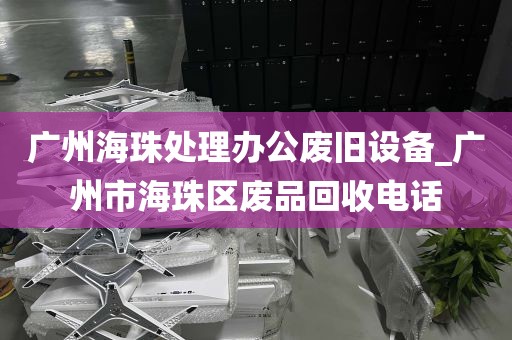 广州海珠处理办公废旧设备_广州市海珠区废品回收电话