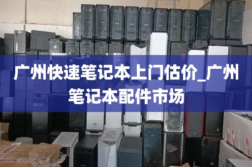 广州快速笔记本上门估价_广州笔记本配件市场