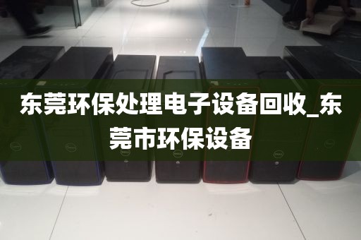 东莞环保处理电子设备回收_东莞市环保设备