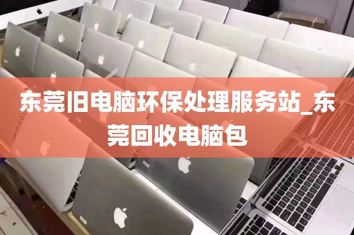 东莞旧电脑环保处理服务站_东莞回收电脑包