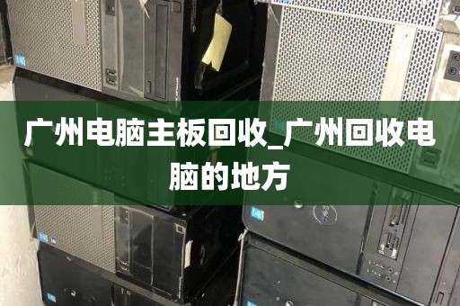 广州电脑主板回收_广州回收电脑的地方