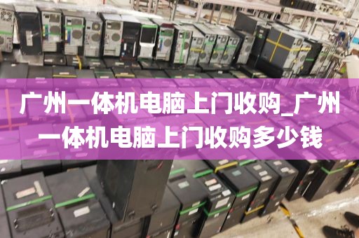 广州一体机电脑上门收购_广州一体机电脑上门收购多少钱