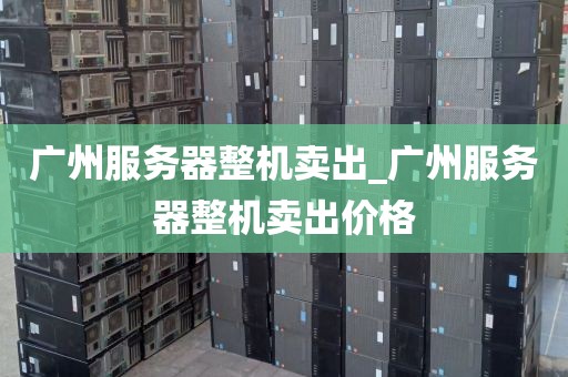 广州服务器整机卖出_广州服务器整机卖出价格