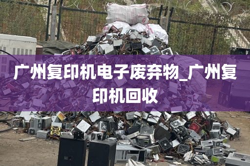 广州复印机电子废弃物_广州复印机回收