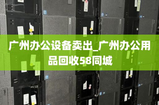 广州办公设备卖出_广州办公用品回收58同城