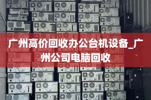 广州高价回收办公台机设备_广州公司电脑回收