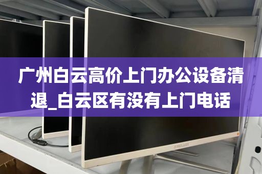 广州白云高价上门办公设备清退_白云区有没有上门电话