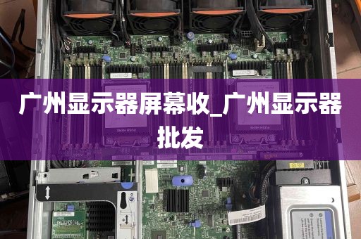广州显示器屏幕收_广州显示器批发