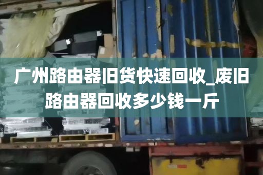 广州路由器旧货快速回收_废旧路由器回收多少钱一斤